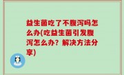 益生菌吃了不腹泻吗怎么办(吃益生菌引发腹泻怎么办？解决方法分享)