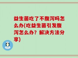 益生菌吃了不腹泻吗怎么办(吃益生菌引发腹泻怎么办？解决方法分享)