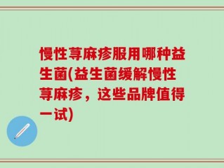 慢性荨麻疹服用哪种益生菌(益生菌缓解慢性荨麻疹，这些品牌值得一试)