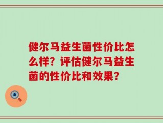 健尔马益生菌性价比怎么样？评估健尔马益生菌的性价比和效果？