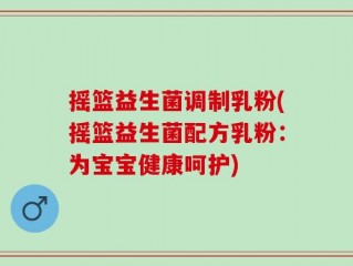 摇篮益生菌调制乳粉(摇篮益生菌配方乳粉：为宝宝健康呵护)