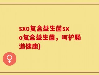 sxo复盒益生菌sxo复盒益生菌，呵护肠道健康)