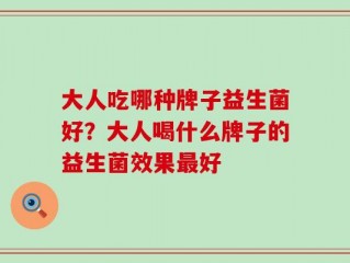 大人吃哪种牌子益生菌好？大人喝什么牌子的益生菌效果最好