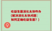 吃益生菌消化太快咋办(解决消化太快问题：如何正确吃益生菌？)