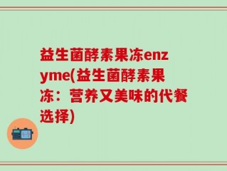益生菌酵素果冻enzyme(益生菌酵素果冻：营养又美味的代餐选择)