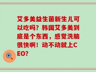 艾多美益生菌新生儿可以吃吗？韩国艾多美到底是个东西，感觉洗脑很快啊！动不动就上CEO？