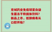 京城药业免疫球蛋白益生菌冻干粉固体饮料？新品上市，抵御病毒从口腔开始？