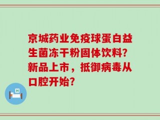 京城药业免疫球蛋白益生菌冻干粉固体饮料？新品上市，抵御病毒从口腔开始？