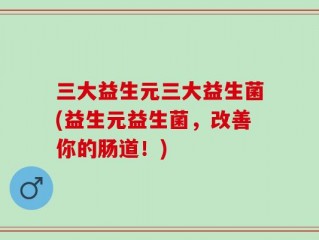 三大益生元三大益生菌(益生元益生菌，改善你的肠道！)