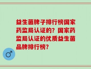 益生菌牌子排行榜国家药监局认证的？国家药监局认证的优质益生菌品牌排行榜？