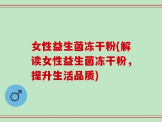 女性益生菌冻干粉(解读女性益生菌冻干粉，提升生活品质)