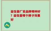 益生菌厂家品牌哪种好？益生菌哪个牌子效果好