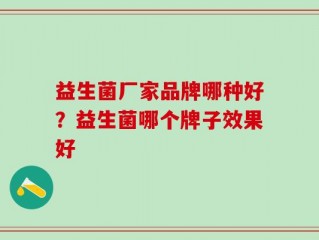 益生菌厂家品牌哪种好？益生菌哪个牌子效果好