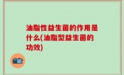 油脂性益生菌的作用是什么(油脂型益生菌的功效)