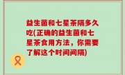 益生菌和七星茶隔多久吃(正确的益生菌和七星茶食用方法，你需要了解这个时间间隔)