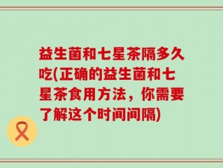 益生菌和七星茶隔多久吃(正确的益生菌和七星茶食用方法，你需要了解这个时间间隔)