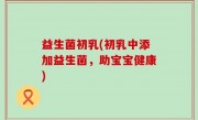 益生菌初乳(初乳中添加益生菌，助宝宝健康)