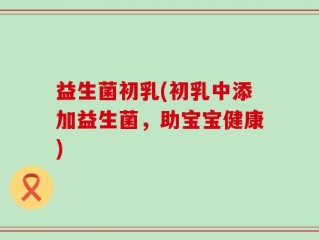 益生菌初乳(初乳中添加益生菌，助宝宝健康)