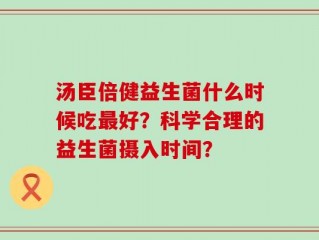 汤臣倍健益生菌什么时候吃最好？科学合理的益生菌摄入时间？