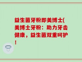 益生菌牙粉即美博士(美博士牙粉：助力牙齿健康，益生菌双重呵护！