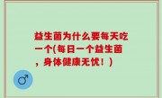 益生菌为什么要每天吃一个(每日一个益生菌，身体健康无忧！)