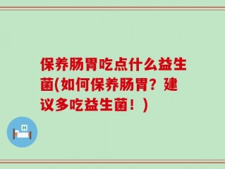 保养肠胃吃点什么益生菌(如何保养肠胃？建议多吃益生菌！)
