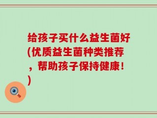 给孩子买什么益生菌好(优质益生菌种类推荐，帮助孩子保持健康！)