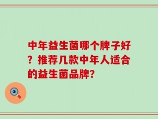中年益生菌哪个牌子好？推荐几款中年人适合的益生菌品牌？