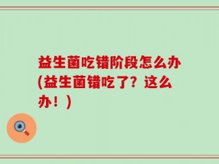 益生菌吃错阶段怎么办(益生菌错吃了？这么办！)