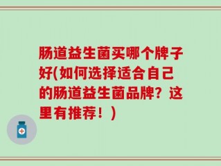 肠道益生菌买哪个牌子好(如何选择适合自己的肠道益生菌品牌？这里有推荐！)