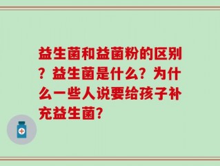 益生菌和益菌粉的区别？益生菌是什么？为什么一些人说要给孩子补充益生菌？