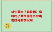 益生菌吃了猫拉稀？猫咪吃了益生菌怎么会出现拉稀的情况呢