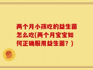 两个月小孩吃的益生菌怎么吃(两个月宝宝如何正确服用益生菌？)