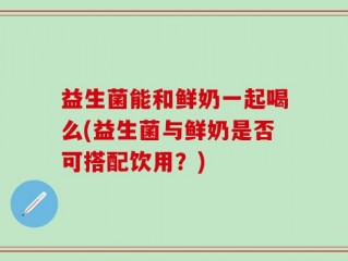 益生菌能和鲜奶一起喝么(益生菌与鲜奶是否可搭配饮用？)