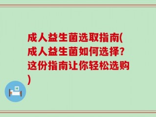 成人益生菌选取指南(成人益生菌如何选择？这份指南让你轻松选购)