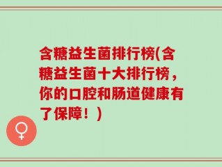 含糖益生菌排行榜(含糖益生菌十大排行榜，你的口腔和肠道健康有了保障！)