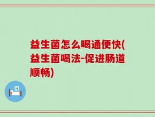 益生菌怎么喝通便快(益生菌喝法-促进肠道顺畅)