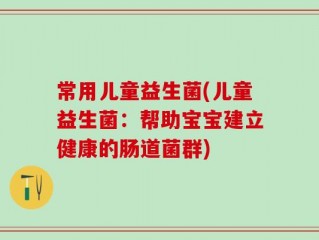 常用儿童益生菌(儿童益生菌：帮助宝宝建立健康的肠道菌群)