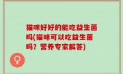 猫咪好好的能吃益生菌吗(猫咪可以吃益生菌吗？营养专家解答)