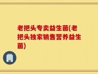 老把头专卖益生菌(老把头独家销售营养益生菌)