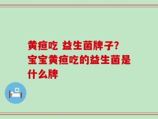 黄疸吃 益生菌牌子？宝宝黄疸吃的益生菌是什么牌