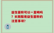 益生菌粉可以一直喝吗？长期服用益生菌粉的注意事项？