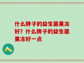 什么牌子的益生菌果冻好？什么牌子的益生菌果冻好一点