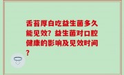 舌苔厚白吃益生菌多久能见效？益生菌对口腔健康的影响及见效时间？