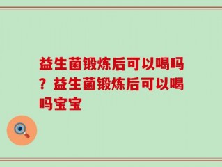 益生菌锻炼后可以喝吗？益生菌锻炼后可以喝吗宝宝