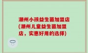 潮州小孩益生菌加盟店(潮州儿童益生菌加盟店，实惠好用的选择)