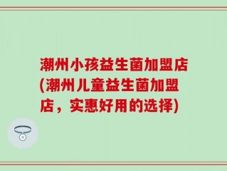潮州小孩益生菌加盟店(潮州儿童益生菌加盟店，实惠好用的选择)