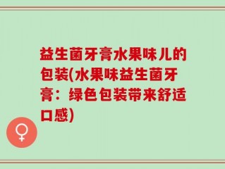 益生菌牙膏水果味儿的包装(水果味益生菌牙膏：绿色包装带来舒适口感)