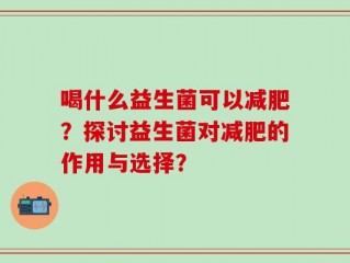喝什么益生菌可以减肥？探讨益生菌对减肥的作用与选择？