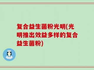 复合益生菌粉光明(光明推出效益多样的复合益生菌粉)